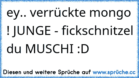 ey.. verrückte mongo ! JUNGE - fickschnitzel du MUSCHI :D