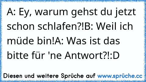 A: Ey, warum gehst du jetzt schon schlafen?!
B: Weil ich müde bin!
A: Was ist das bitte für 'ne Antwort?!
:D