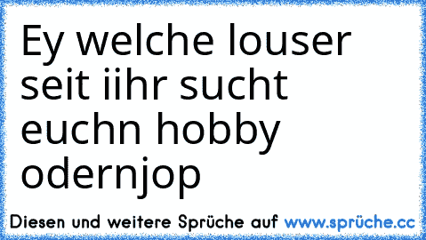 Ey welche louser seit iihr sucht euchn hobby odernjop