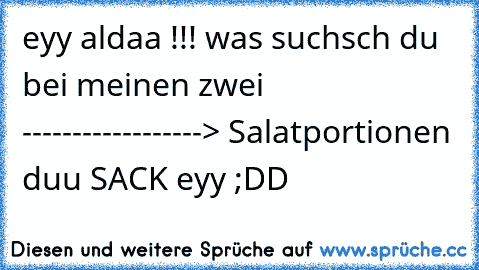 eyy aldaa !!! was suchsch du bei meinen zwei ------------------> Salatportionen duu SACK eyy ;DD