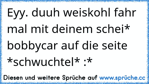 Eyy. duuh weiskohl fahr mal mit deinem schei* bobbycar auf die seite *schwuchtel* :*