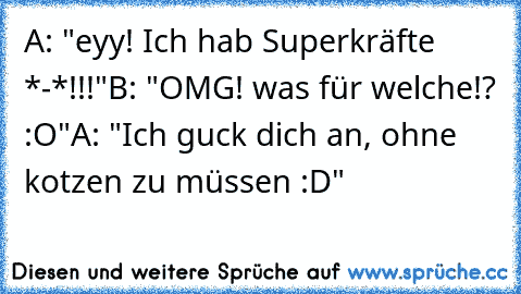 A: "eyy! Ich hab Superkräfte *-*!!!"
B: "OMG! was für welche!? :O"
A: "Ich guck dich an, ohne kotzen zu müssen :D"