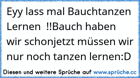 Eyy lass mal Bauchtanzen Lernen  !!
Bauch haben wir schon
jetzt müssen wir nur noch tanzen lernen
:D