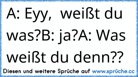 A: Eyy,  weißt du was?
B: ja?
A: Was weißt du denn??