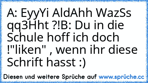 A: EyyYi AldAhh WazSs qq3Hht ?!
B: Du in die Schule hoff ich doch !
"liken" , wenn ihr diese Schrift hasst :)