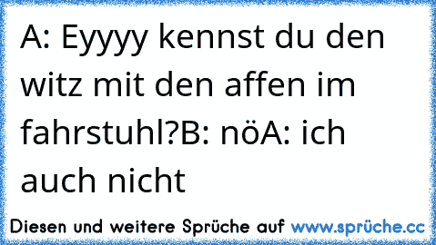 A: Eyyyy kennst du den witz mit den affen im fahrstuhl?
B: nö
A: ich auch nicht