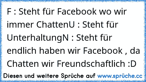 F : Steht für Facebook wo wir immer Chatten
U : Steht für Unterhaltung
N : Steht für endlich haben wir Facebook , da Chatten wir Freundschaftlich :D ♥