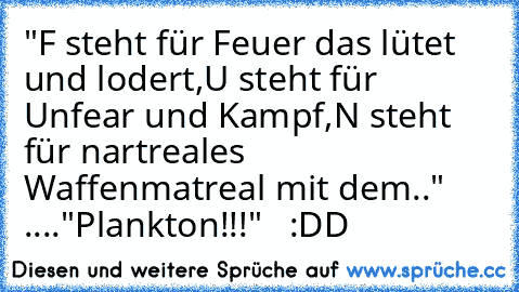 "F steht für Feuer das lütet und lodert,U steht für Unfear und Kampf,N steht  für nartreales Waffenmatreal mit dem.." ...."Plankton!!!"   :DD