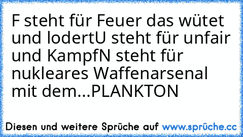 F steht für Feuer das wütet und lodert
U steht für unfair und Kampf
N steht für nukleares Waffenarsenal mit dem...
PLANKTON