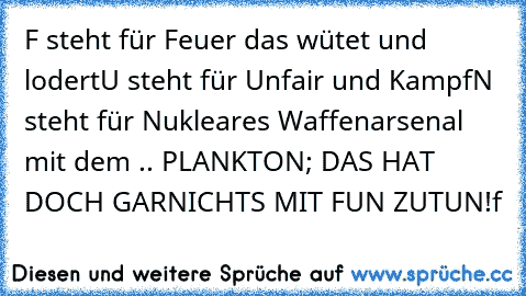 F steht für Feuer das wütet und lodert
U steht für Unfair und Kampf
N steht für Nukleares Waffenarsenal mit dem .. 
PLANKTON; DAS HAT DOCH GARNICHTS MIT FUN ZUTUN!f