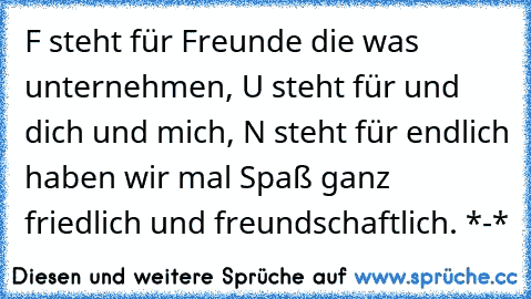 F steht für Freunde die was unternehmen, U steht für und dich und mich, N steht für endlich haben wir mal Spaß ganz friedlich und freundschaftlich. *-* ♥