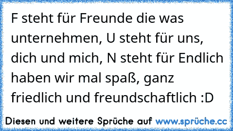 F steht für Freunde die was unternehmen, U steht für uns, dich und mich, N steht für Endlich haben wir mal spaß, ganz friedlich und freundschaftlich :D