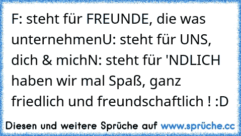 F: steht für FREUNDE, die was unternehmen
U: steht für UNS, dich & mich
N: steht für 'NDLICH haben wir mal Spaß, ganz friedlich und freundschaftlich ! :D