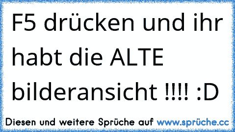 F5 drücken und ihr habt die ALTE bilderansicht !!!! :D