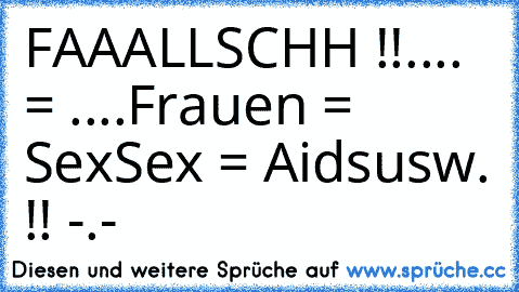 FAAALLSCHH !!
.... = ....
Frauen = Sex
Sex = Aids
usw. !! -.-