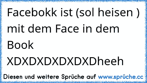 Facebokk ist (sol heisen ) mit dem Face in dem Book XDXDXDXDXDXD
heeh