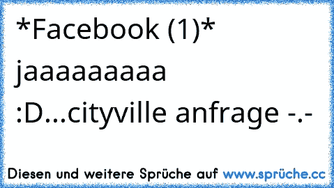 *Facebook (1)* jaaaaaaaaa :D...
cityville anfrage -.-