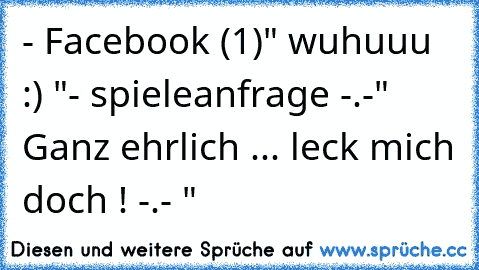 - Facebook (1)
" wuhuuu :) "
- spieleanfrage -.-
" Ganz ehrlich ... leck mich doch ! -.- "