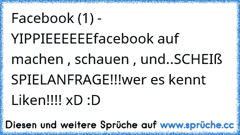 Facebook (1) - YIPPIEEEEEE
facebook auf machen , schauen , und..
SCHEIß SPIELANFRAGE!!!
wer es kennt Liken!!!! xD :D