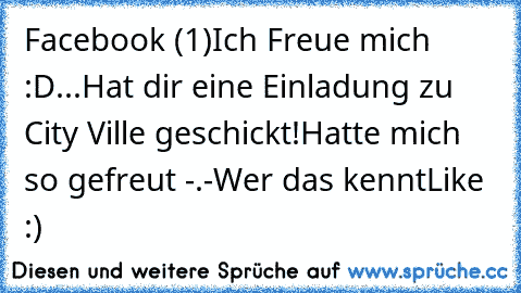 Facebook (1)
Ich Freue mich :D
...Hat dir eine Einladung zu  City Ville geschickt!
Hatte mich so gefreut -.-
Wer das kennt
Like :)