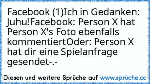 Facebook (1)
Ich in Gedanken: Juhu!
Facebook: Person X hat Person X's Foto ebenfalls kommentiert
Oder: Person X hat dir eine Spielanfrage gesendet
-.-