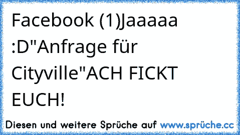 Facebook (1)
Jaaaaa :D
"Anfrage für Cityville"
ACH FICKT EUCH!