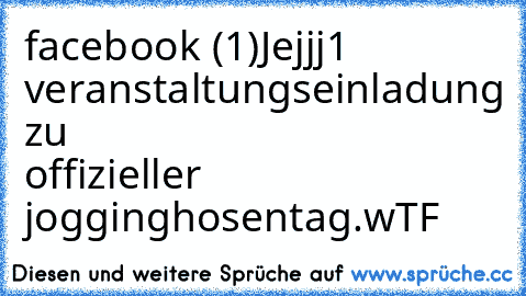 facebook (1)
Jejjj
1 veranstaltungseinladung zu offizieller jogginghosentag.
wTF