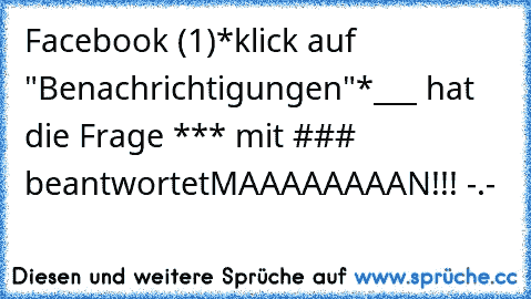 Facebook (1)
*klick auf "Benachrichtigungen"*
___ hat die Frage *** mit ### beantwortet
MAAAAAAAAN!!! -.-