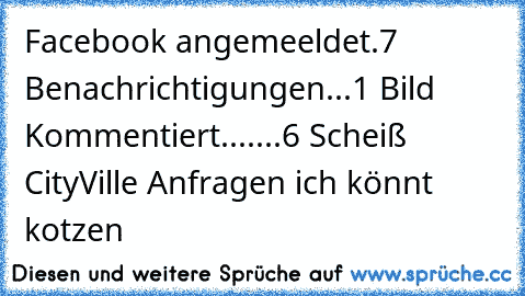 Facebook angemeeldet.
7 Benachrichtigungen...
1 Bild Kommentiert.......6 Scheiß CityVille Anfragen ich könnt kotzen