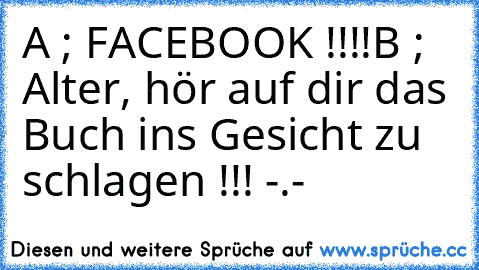 A ; FACEBOOK !!!!
B ; Alter, hör auf dir das Buch ins Gesicht zu schlagen !!! -.-