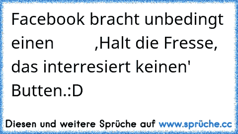 Facebook bracht unbedingt einen 
        ,Halt die Fresse, das interresiert keinen' 
Butten.
:D