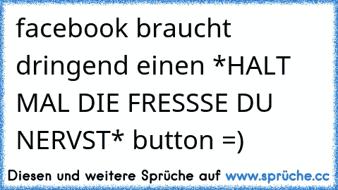 facebook braucht dringend einen *HALT MAL DIE FRESSSE DU NERVST* button =)