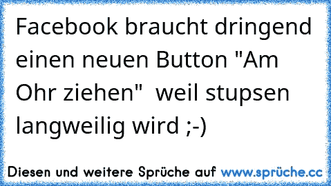 Facebook braucht dringend einen neuen Button "Am Ohr ziehen"  weil stupsen langweilig wird ;-)