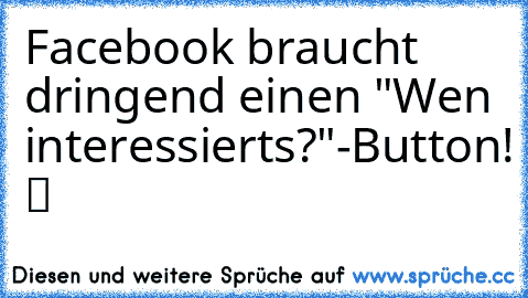 Facebook braucht dringend einen "Wen interessierts?"-Button! ツ