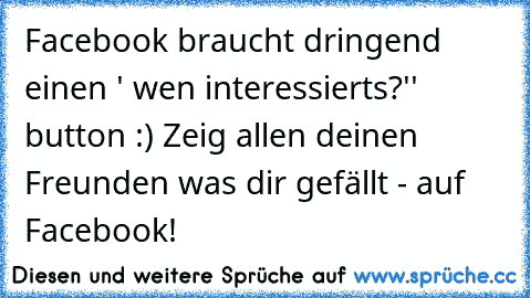 Facebook braucht dringend einen ´' wen interessierts?'' button :) Zeig allen deinen Freunden was dir gefällt - auf Facebook!