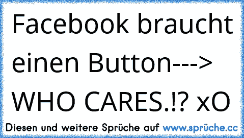 Facebook braucht einen Button---> WHO CARES.!? xO