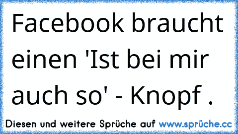 Facebook braucht einen 'Ist bei mir auch so' - Knopf .