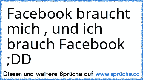 Facebook braucht mich , und ich brauch Facebook ;DD