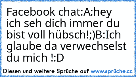 Facebook chat:
A:hey ich seh dich immer du bist voll hübsch!;)
B:Ich glaube da verwechselst du mich !:D