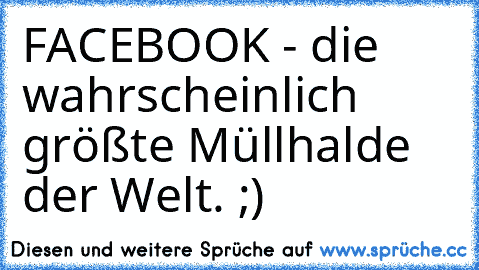 FACEBOOK - die wahrscheinlich größte Müllhalde der Welt. ;)