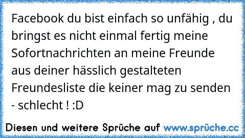 Facebook du bist einfach so unfähig , du bringst es nicht einmal fertig meine Sofortnachrichten an meine Freunde aus deiner hässlich gestalteten Freundesliste die keiner mag zu senden - schlecht ! :D