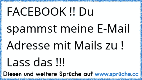 FACEBOOK !! Du spammst meine E-Mail Adresse mit Mails zu ! Lass das !!!