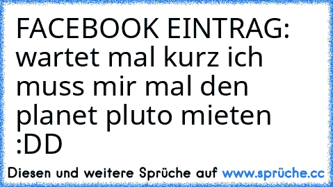 FACEBOOK EINTRAG: wartet mal kurz ich muss mir mal den planet pluto mieten :DD