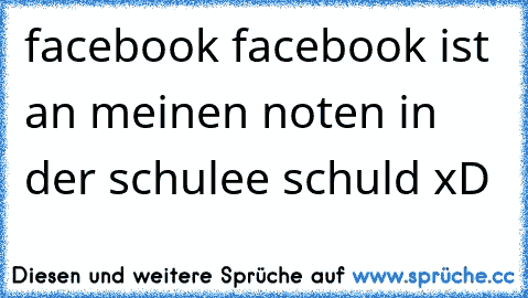 facebook facebook ist an meinen noten in der schulee schuld xD