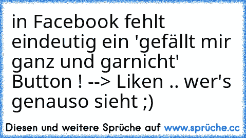 in Facebook fehlt eindeutig ein 'gefällt mir ganz und garnicht' Button ! 
--> Liken .. wer's genauso sieht ;) ♥