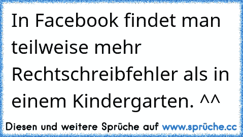 In Facebook findet man teilweise mehr Rechtschreibfehler als in einem Kindergarten. ^^