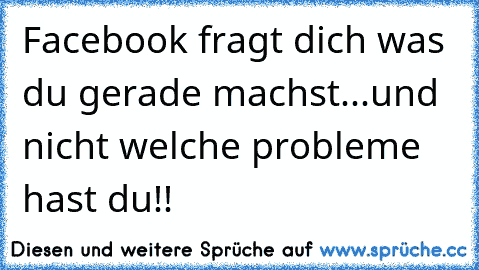 Facebook fragt dich was du gerade machst...und nicht welche probleme hast du!!