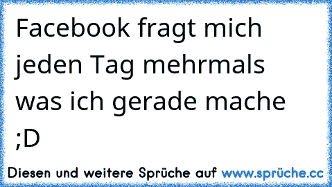 Facebook fragt mich jeden Tag mehrmals was ich gerade mache ;D