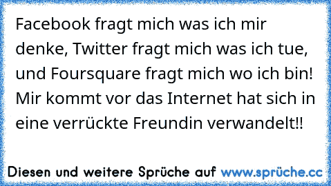 Facebook fragt mich was ich mir denke, Twitter fragt mich was ich tue, und Foursquare fragt mich wo ich bin! Mir kommt vor das Internet hat sich in eine verrückte Freundin verwandelt!!