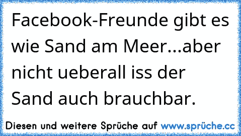 Facebook-Freunde gibt es wie Sand am Meer...aber nicht ueberall iss der Sand auch brauchbar.